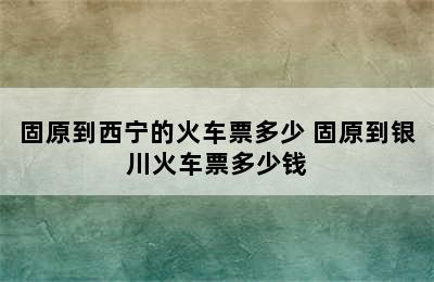 固原到西宁的火车票多少 固原到银川火车票多少钱